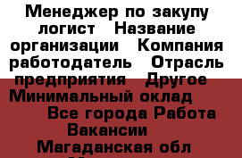 Менеджер по закупу-логист › Название организации ­ Компания-работодатель › Отрасль предприятия ­ Другое › Минимальный оклад ­ 20 000 - Все города Работа » Вакансии   . Магаданская обл.,Магадан г.